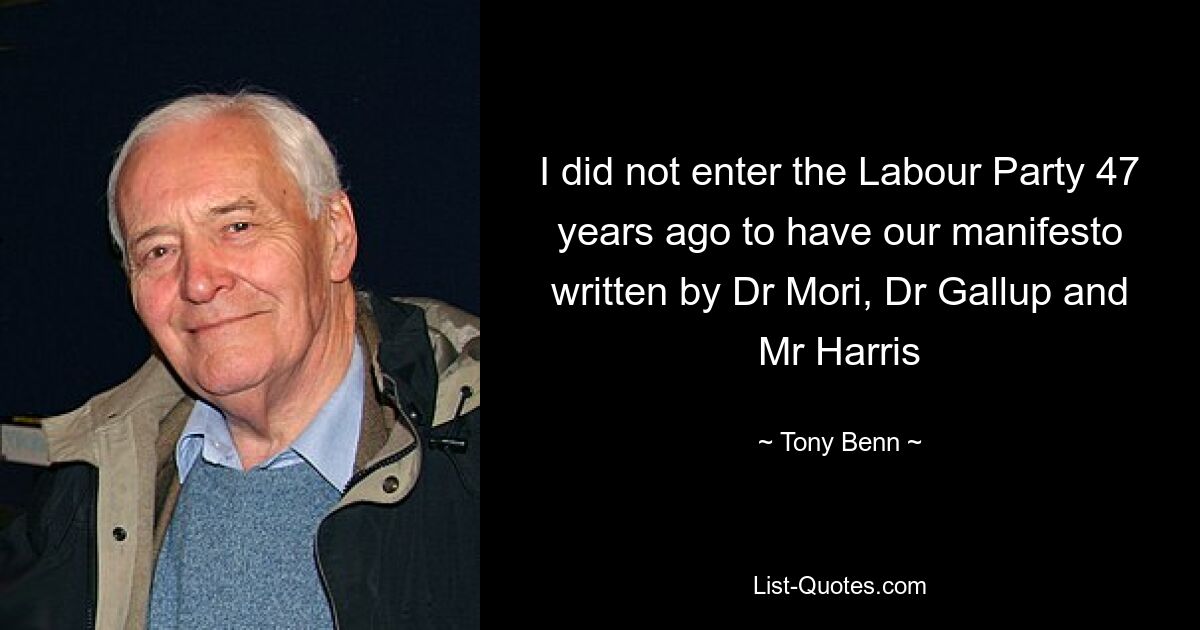 I did not enter the Labour Party 47 years ago to have our manifesto written by Dr Mori, Dr Gallup and Mr Harris — © Tony Benn