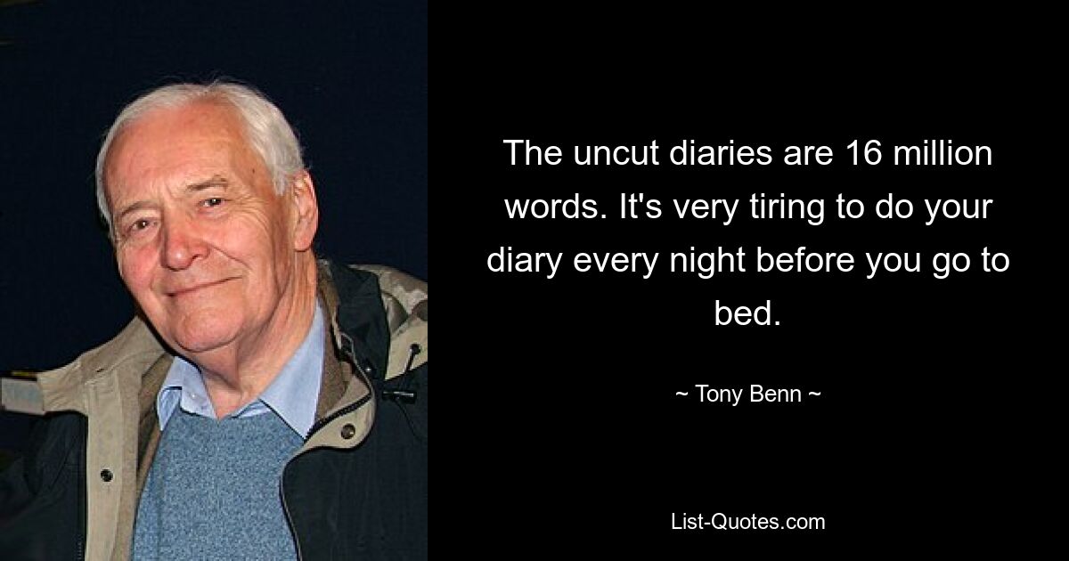 The uncut diaries are 16 million words. It's very tiring to do your diary every night before you go to bed. — © Tony Benn