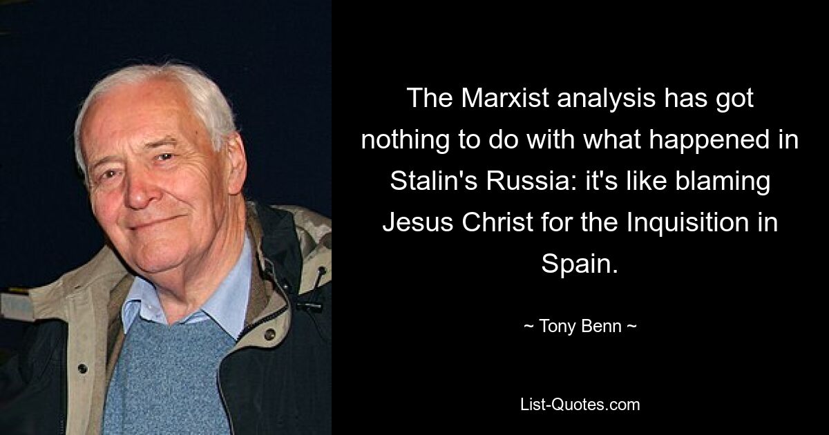 The Marxist analysis has got nothing to do with what happened in Stalin's Russia: it's like blaming Jesus Christ for the Inquisition in Spain. — © Tony Benn