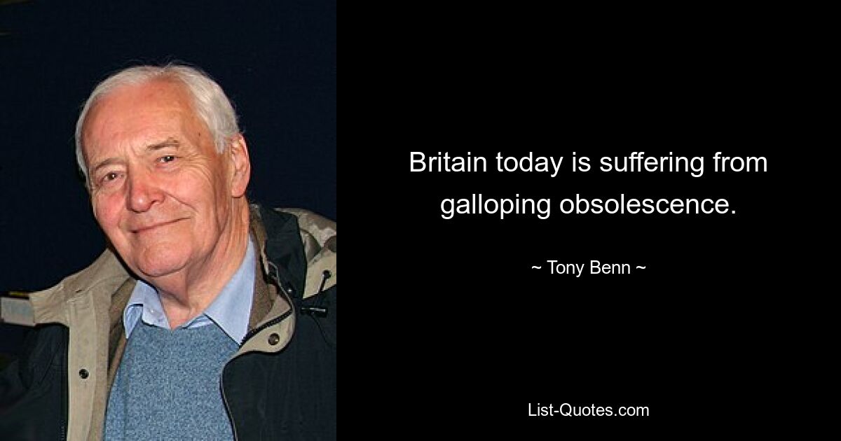 Britain today is suffering from galloping obsolescence. — © Tony Benn