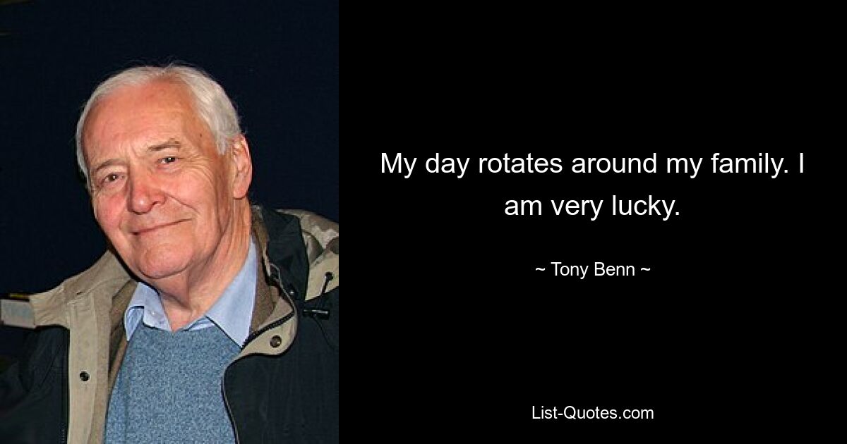 My day rotates around my family. I am very lucky. — © Tony Benn