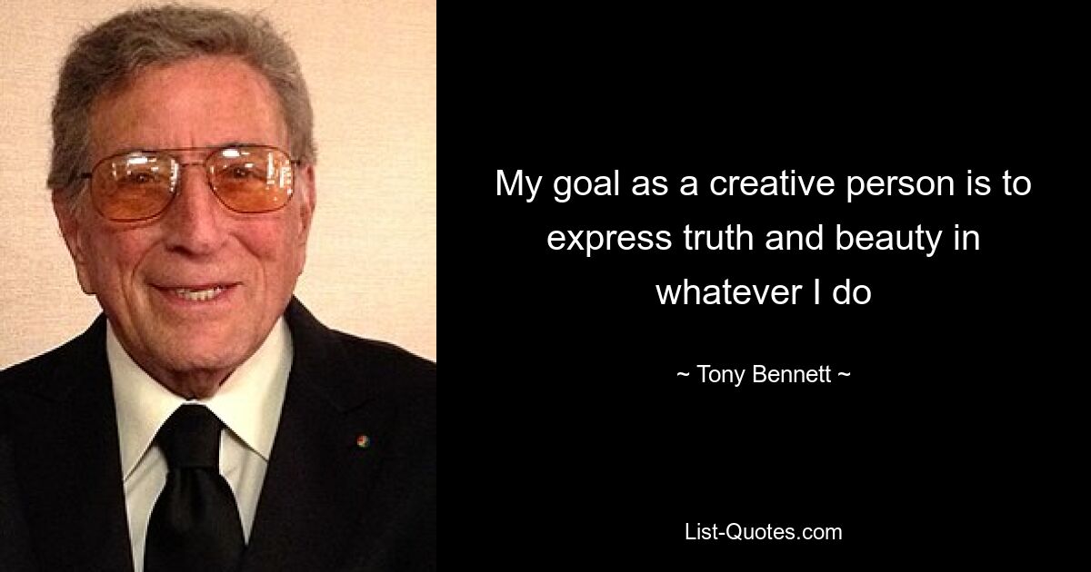 My goal as a creative person is to express truth and beauty in whatever I do — © Tony Bennett