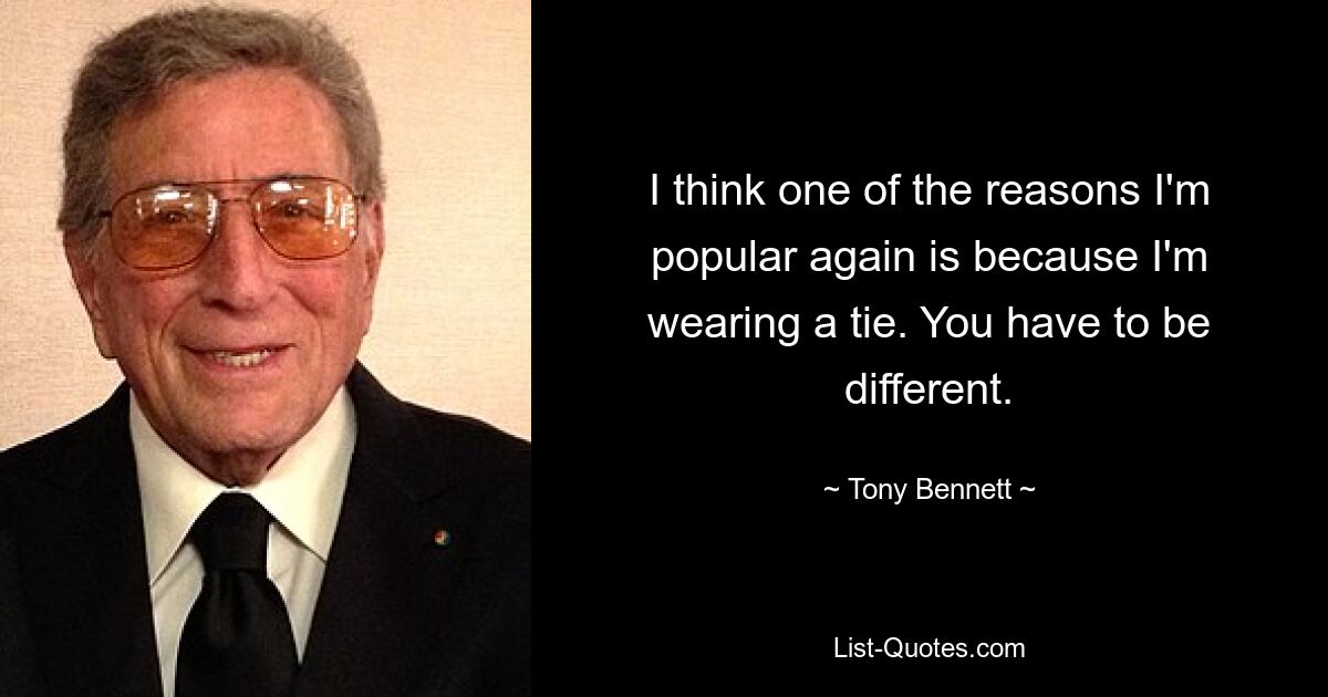 I think one of the reasons I'm popular again is because I'm wearing a tie. You have to be different. — © Tony Bennett