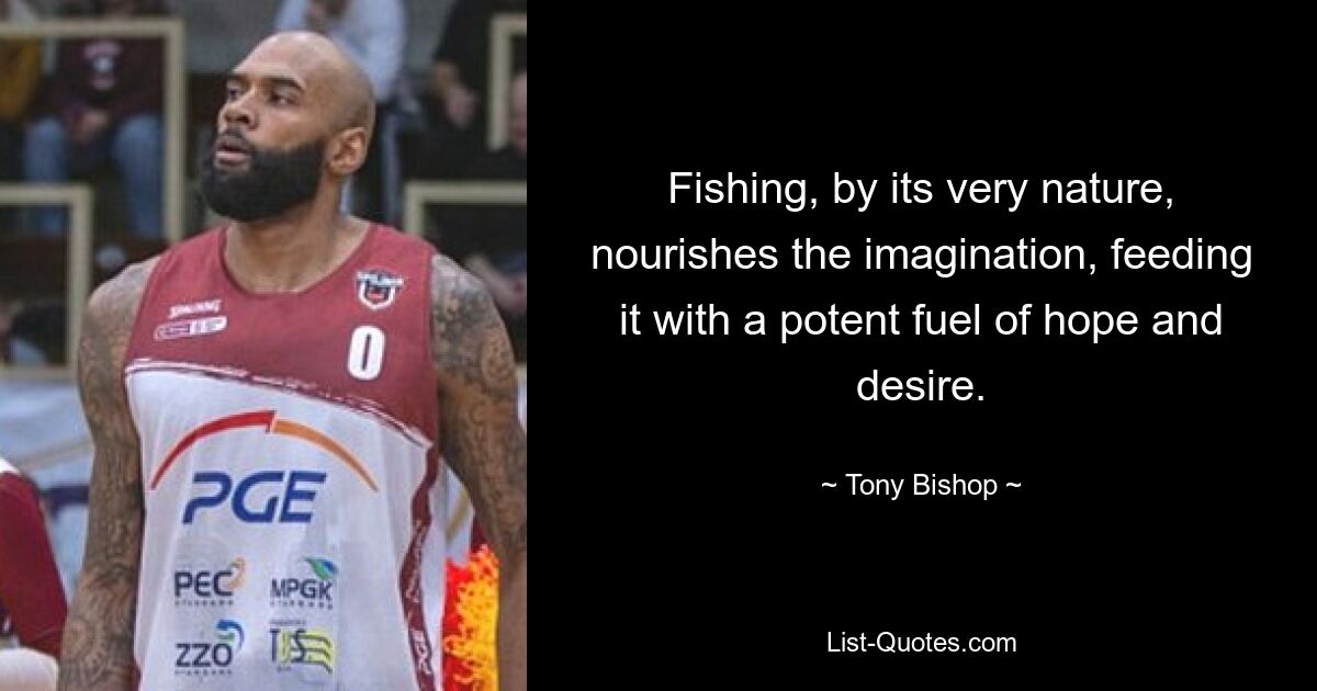 Fishing, by its very nature, nourishes the imagination, feeding it with a potent fuel of hope and desire. — © Tony Bishop