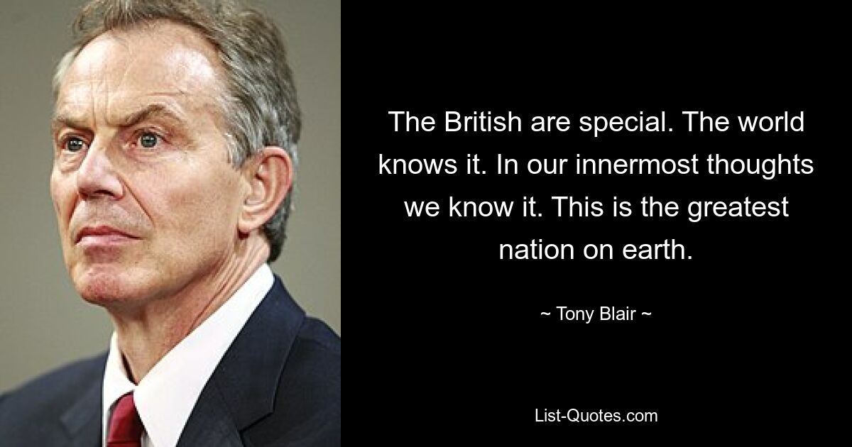 The British are special. The world knows it. In our innermost thoughts we know it. This is the greatest nation on earth. — © Tony Blair