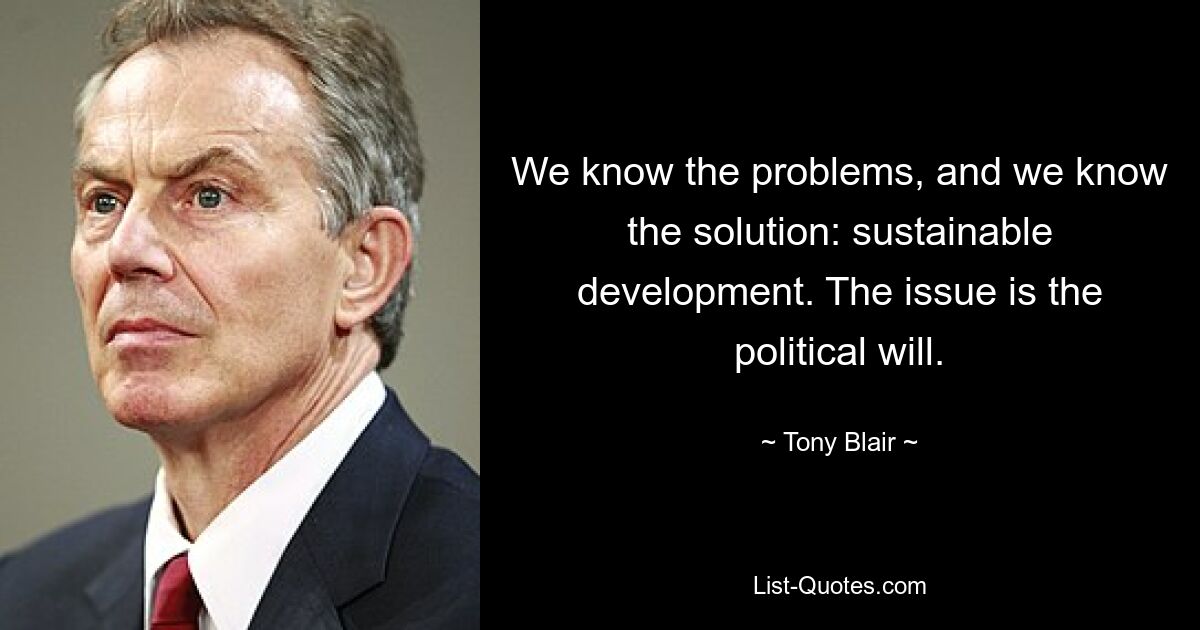 We know the problems, and we know the solution: sustainable development. The issue is the political will. — © Tony Blair