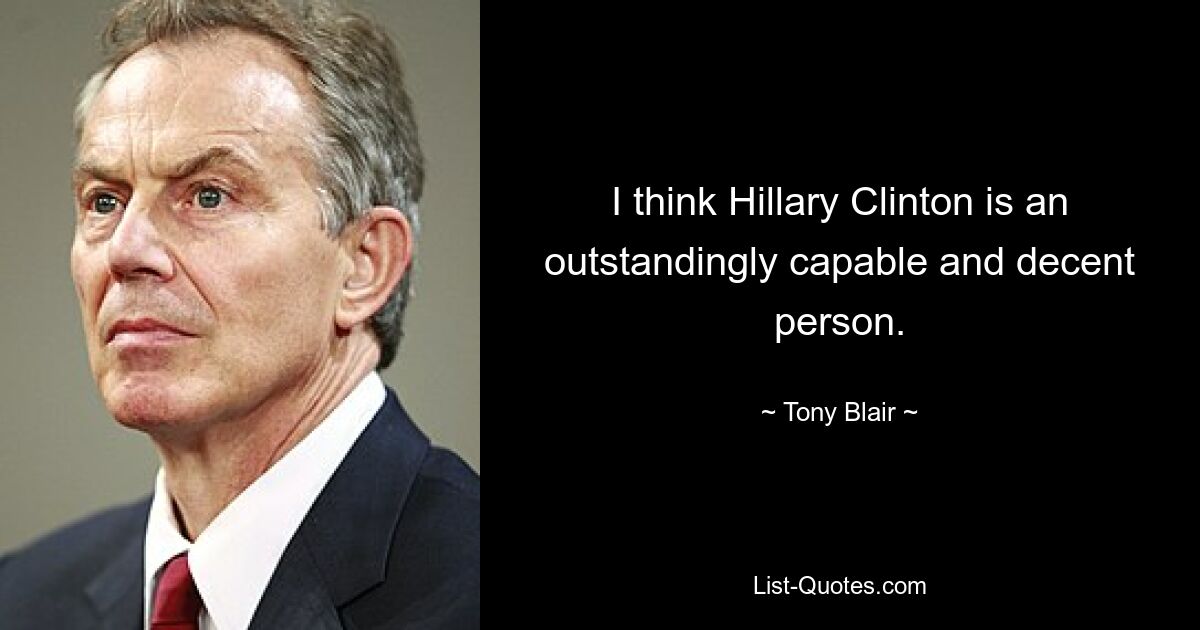 I think Hillary Clinton is an outstandingly capable and decent person. — © Tony Blair