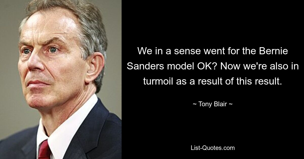 We in a sense went for the Bernie Sanders model OK? Now we're also in turmoil as a result of this result. — © Tony Blair