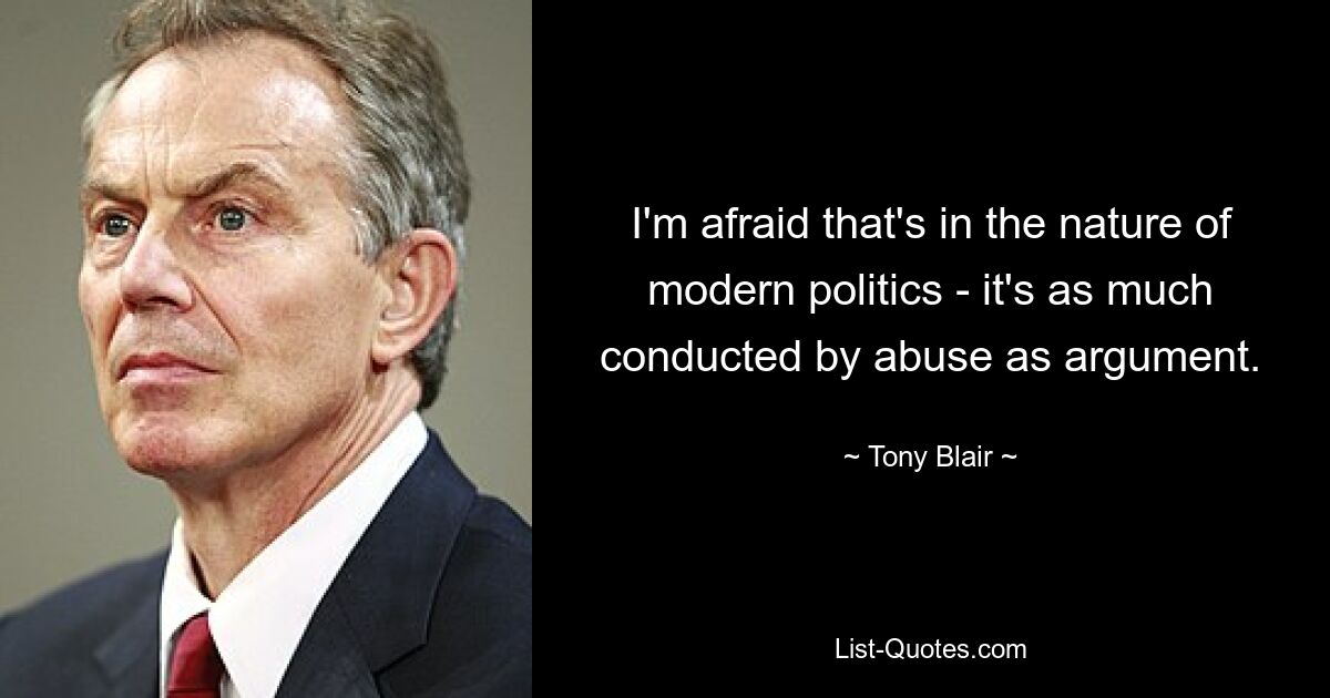 I'm afraid that's in the nature of modern politics - it's as much conducted by abuse as argument. — © Tony Blair