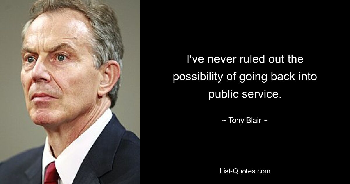 I've never ruled out the possibility of going back into public service. — © Tony Blair