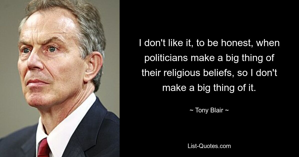 I don't like it, to be honest, when politicians make a big thing of their religious beliefs, so I don't make a big thing of it. — © Tony Blair