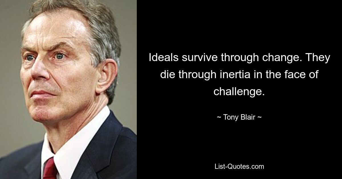 Ideals survive through change. They die through inertia in the face of challenge. — © Tony Blair