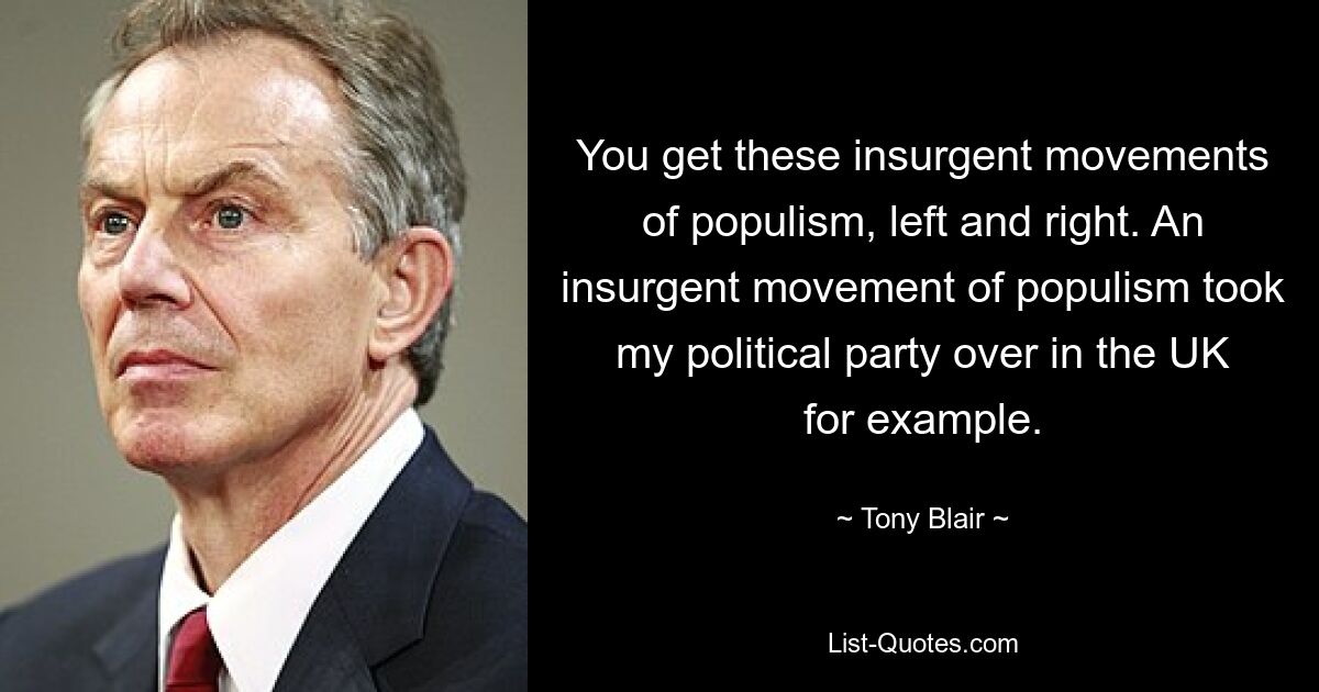 You get these insurgent movements of populism, left and right. An insurgent movement of populism took my political party over in the UK for example. — © Tony Blair