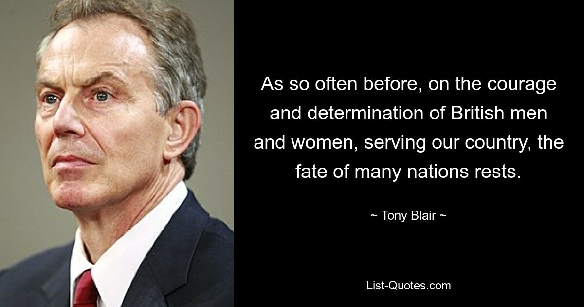 As so often before, on the courage and determination of British men and women, serving our country, the fate of many nations rests. — © Tony Blair