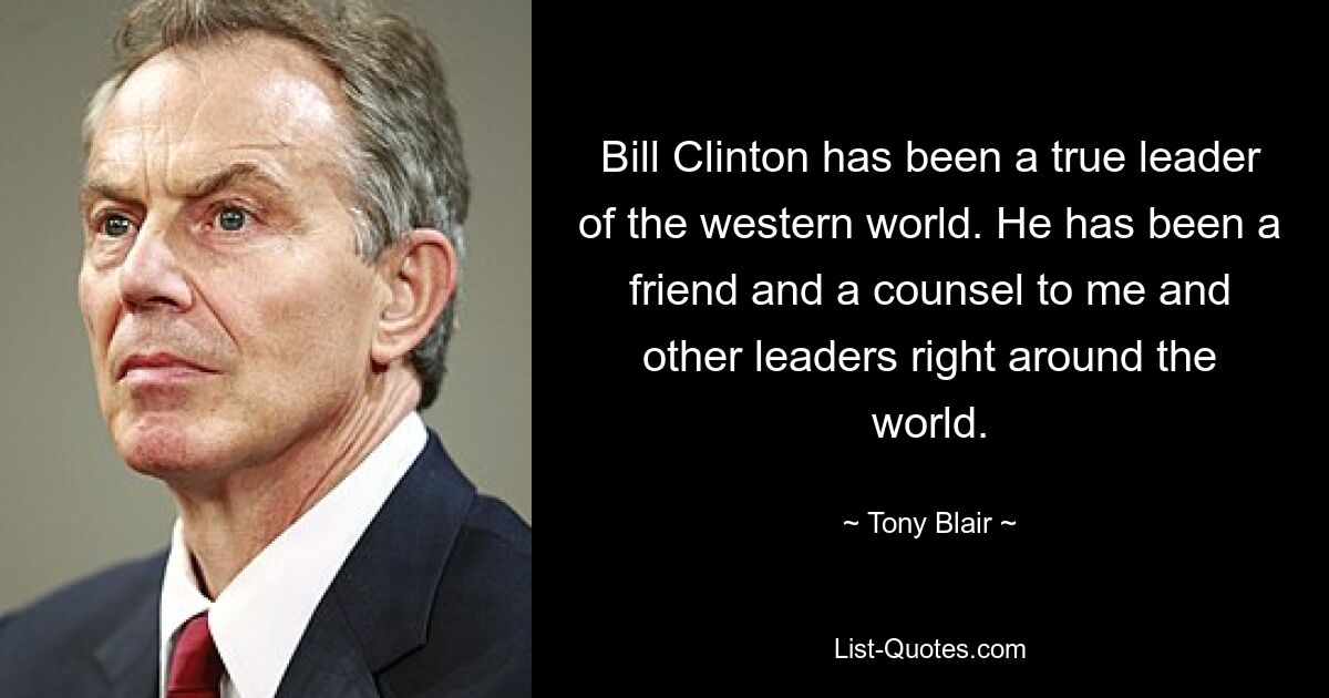 Bill Clinton has been a true leader of the western world. He has been a friend and a counsel to me and other leaders right around the world. — © Tony Blair