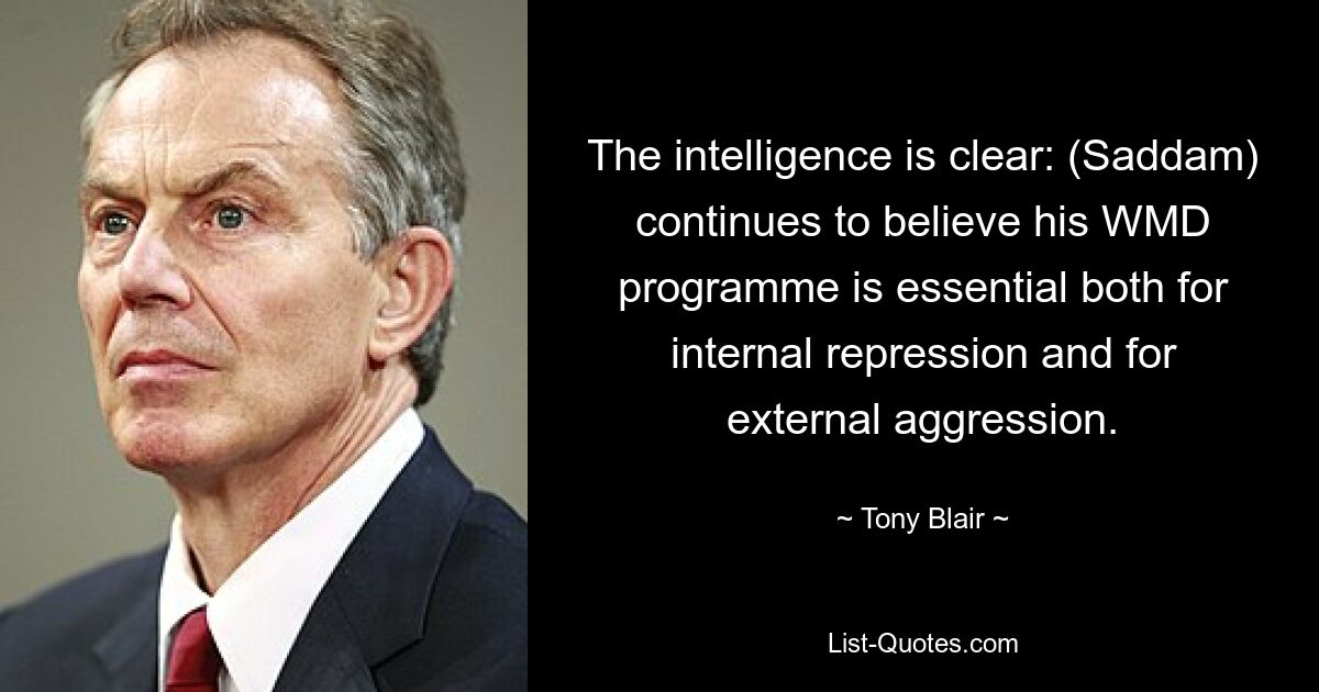 The intelligence is clear: (Saddam) continues to believe his WMD programme is essential both for internal repression and for external aggression. — © Tony Blair