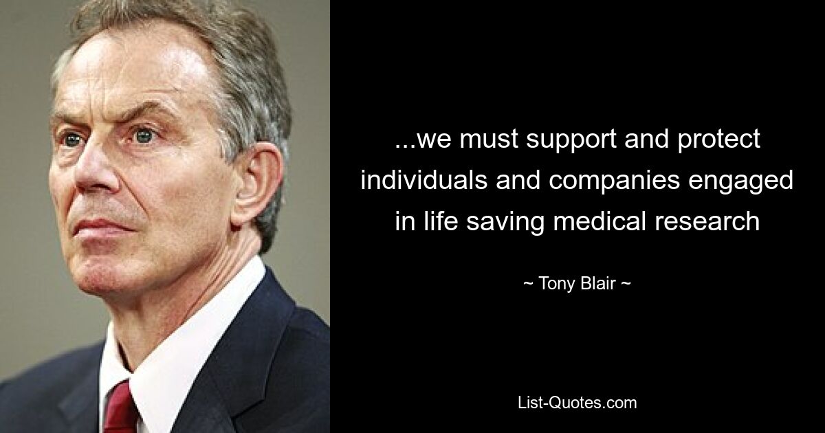 ...we must support and protect individuals and companies engaged in life saving medical research — © Tony Blair