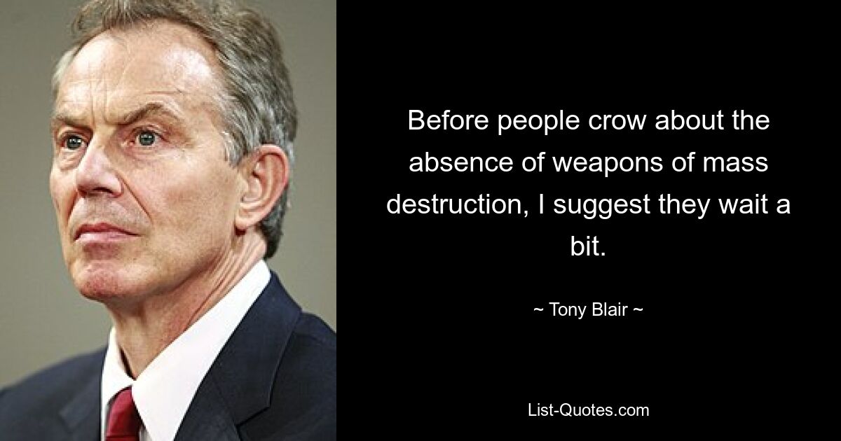 Before people crow about the absence of weapons of mass destruction, I suggest they wait a bit. — © Tony Blair