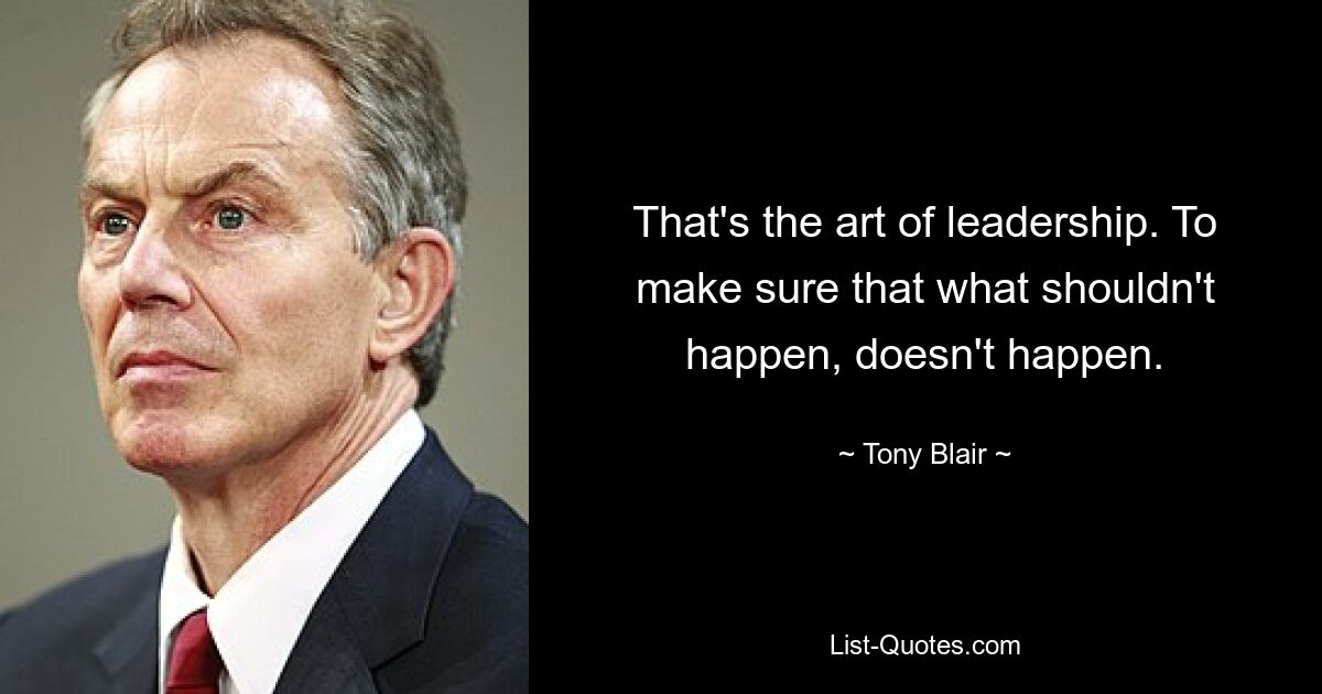 That's the art of leadership. To make sure that what shouldn't happen, doesn't happen. — © Tony Blair