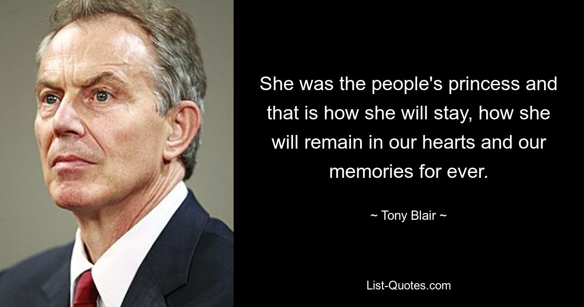 She was the people's princess and that is how she will stay, how she will remain in our hearts and our memories for ever. — © Tony Blair