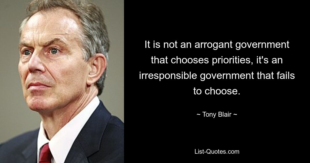 It is not an arrogant government that chooses priorities, it's an irresponsible government that fails to choose. — © Tony Blair