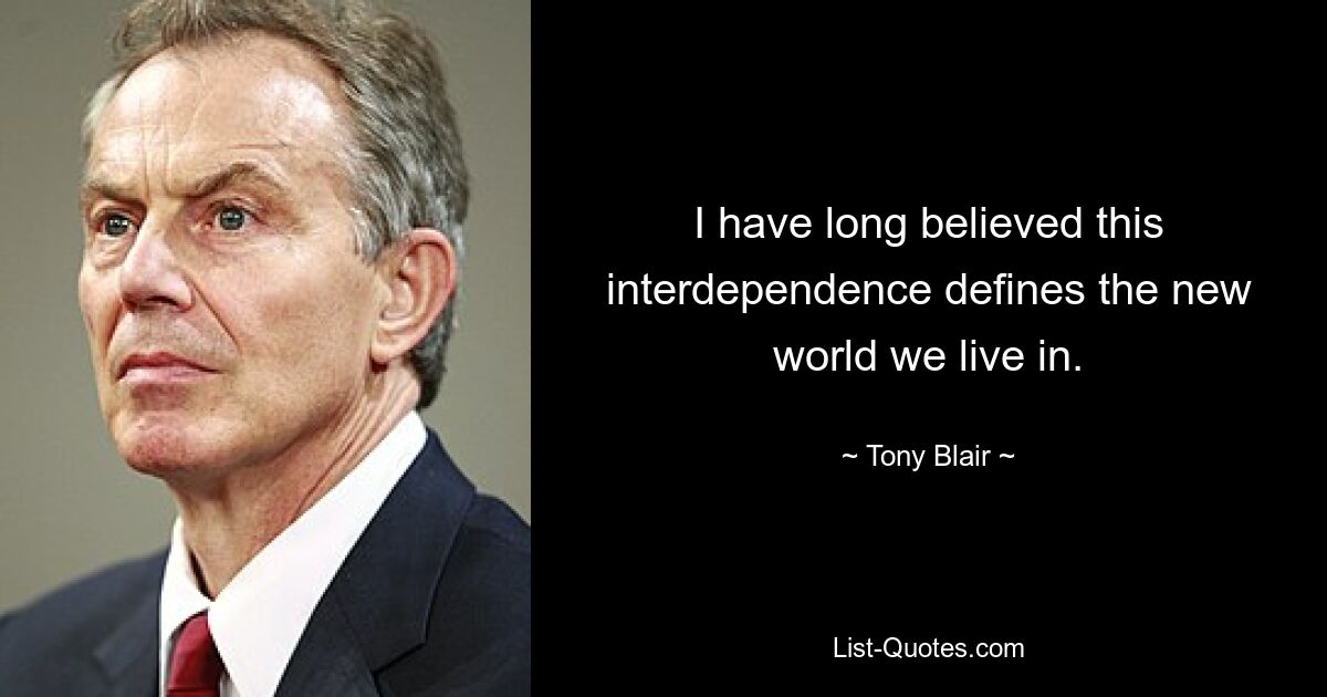 I have long believed this interdependence defines the new world we live in. — © Tony Blair