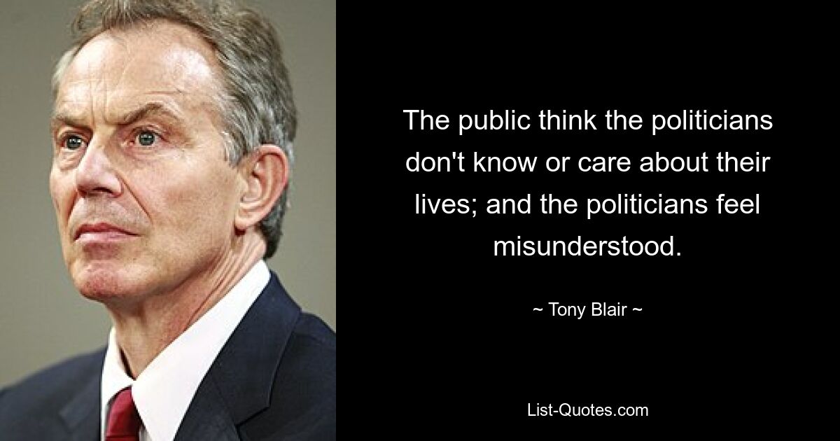 The public think the politicians don't know or care about their lives; and the politicians feel misunderstood. — © Tony Blair