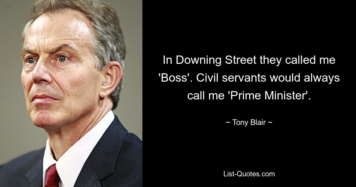 In Downing Street they called me 'Boss'. Civil servants would always call me 'Prime Minister'. — © Tony Blair