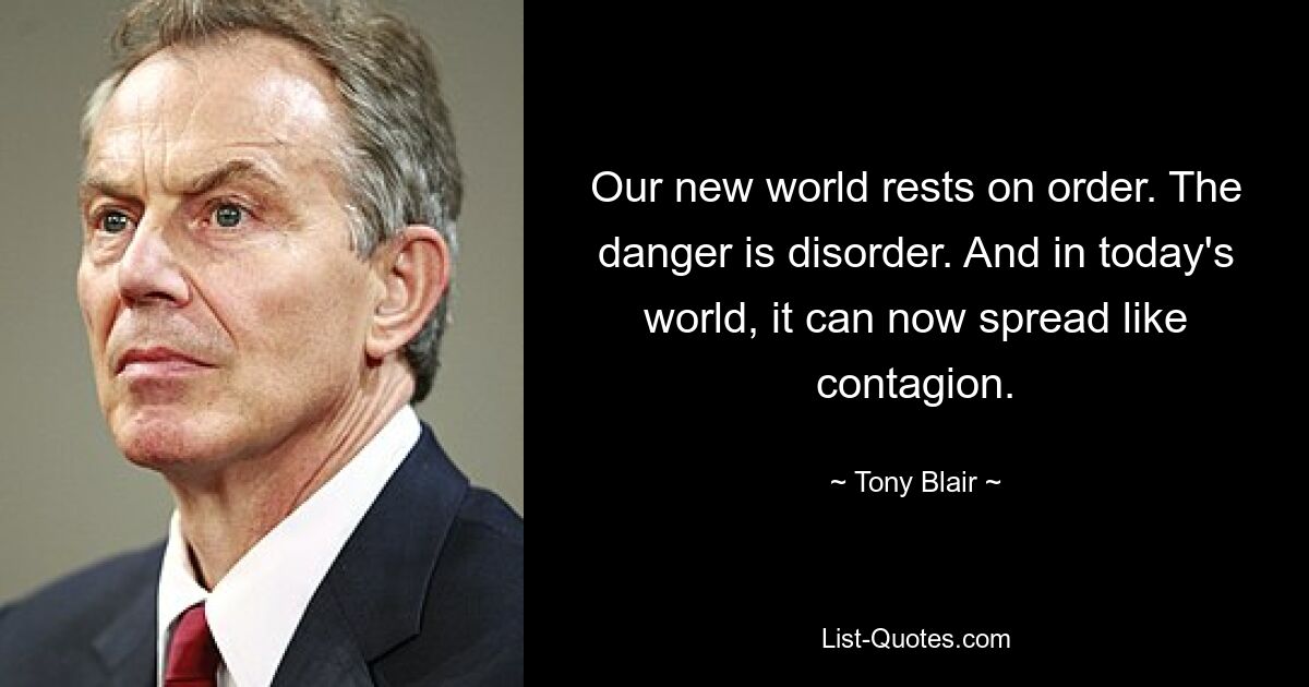 Our new world rests on order. The danger is disorder. And in today's world, it can now spread like contagion. — © Tony Blair