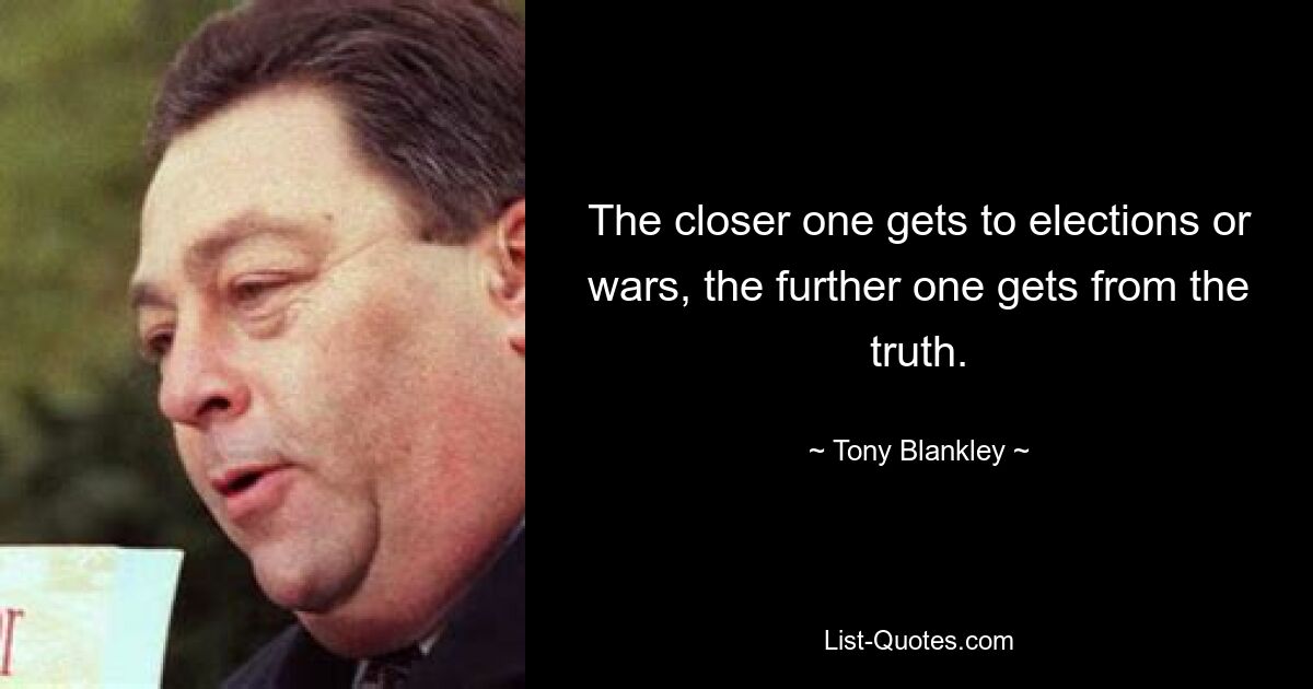 The closer one gets to elections or wars, the further one gets from the truth. — © Tony Blankley