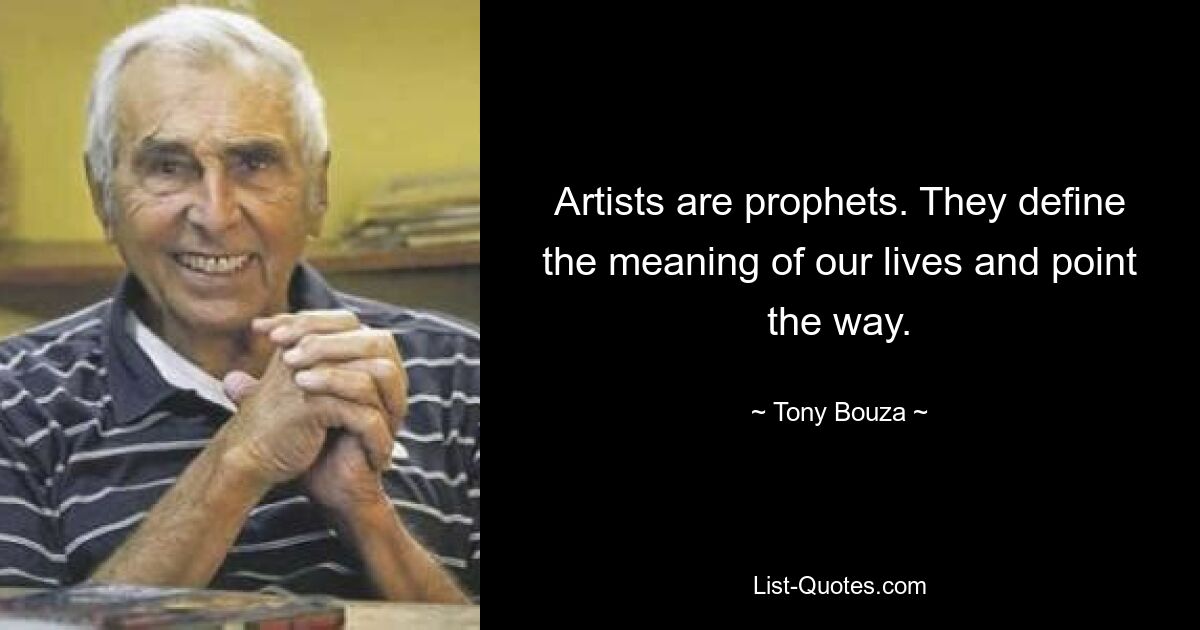 Artists are prophets. They define the meaning of our lives and point the way. — © Tony Bouza