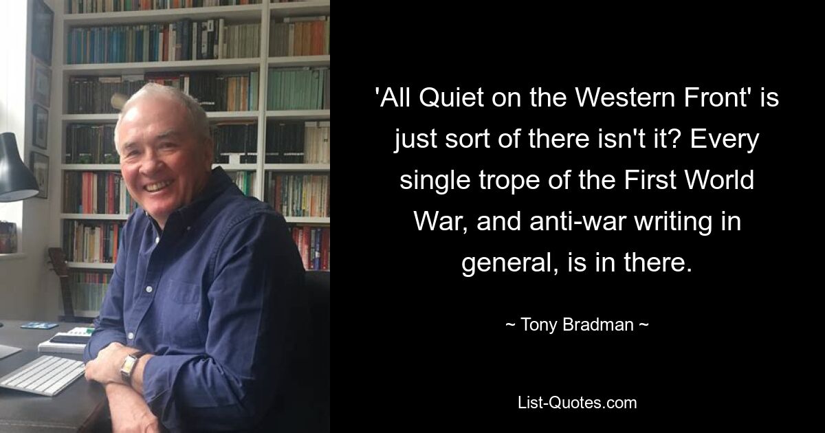 'All Quiet on the Western Front' is just sort of there isn't it? Every single trope of the First World War, and anti-war writing in general, is in there. — © Tony Bradman