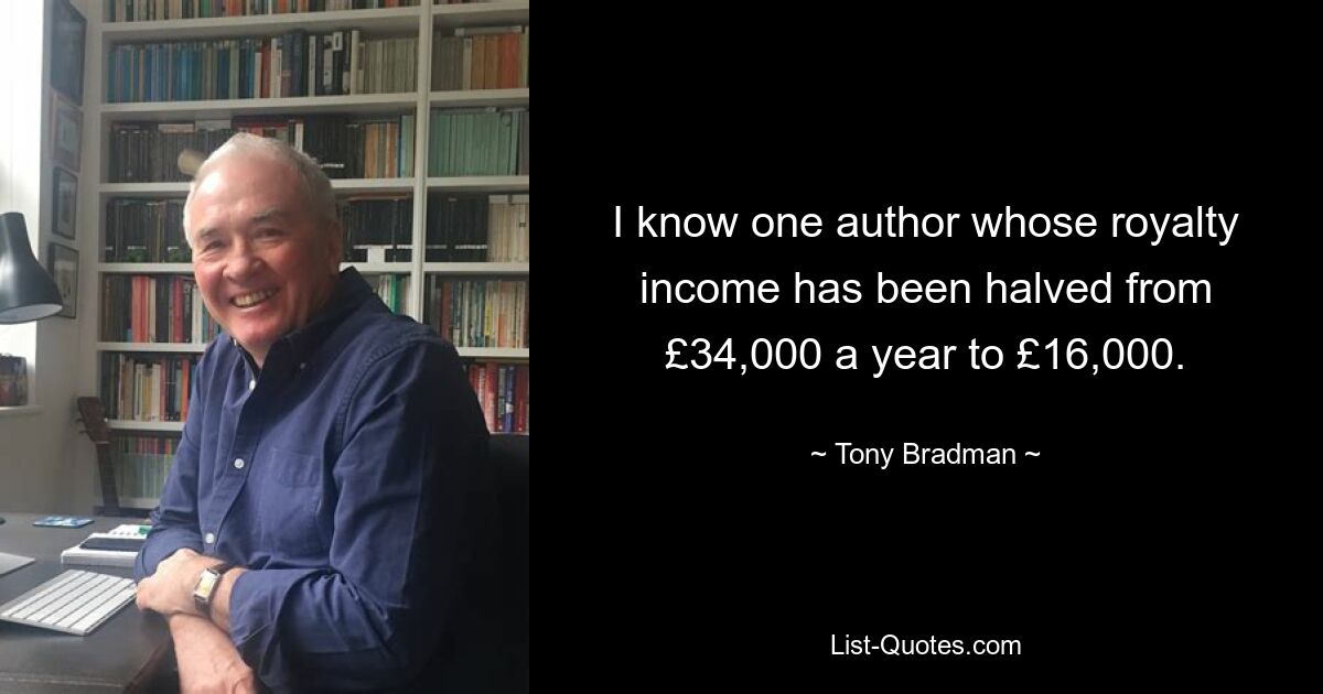 I know one author whose royalty income has been halved from £34,000 a year to £16,000. — © Tony Bradman