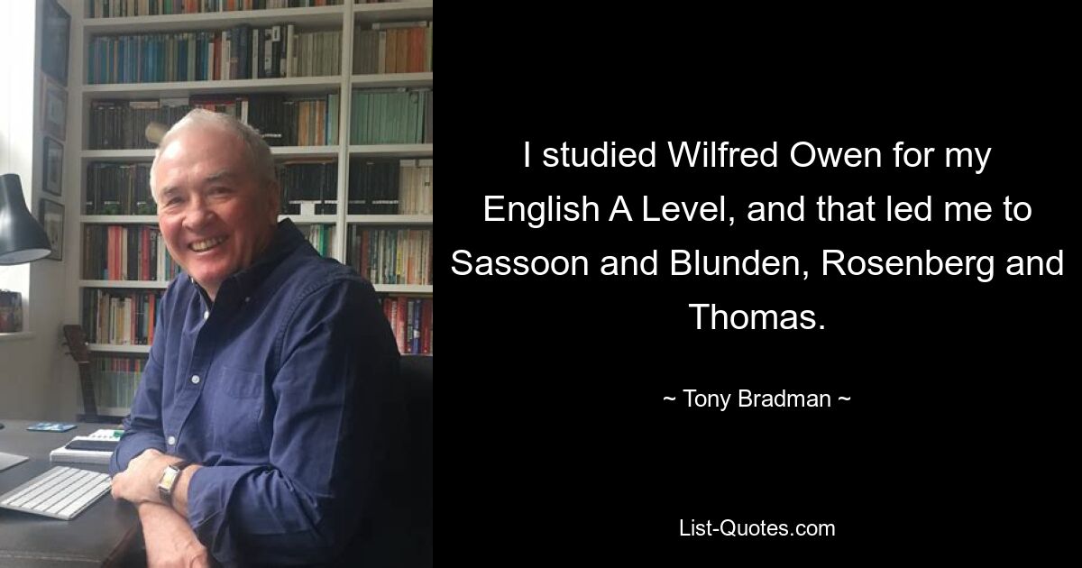 Ich habe Wilfred Owen für mein Englisch-Abitur studiert und das hat mich zu Sassoon und Blunden, Rosenberg und Thomas geführt. — © Tony Bradman