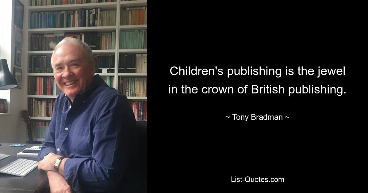 Children's publishing is the jewel in the crown of British publishing. — © Tony Bradman