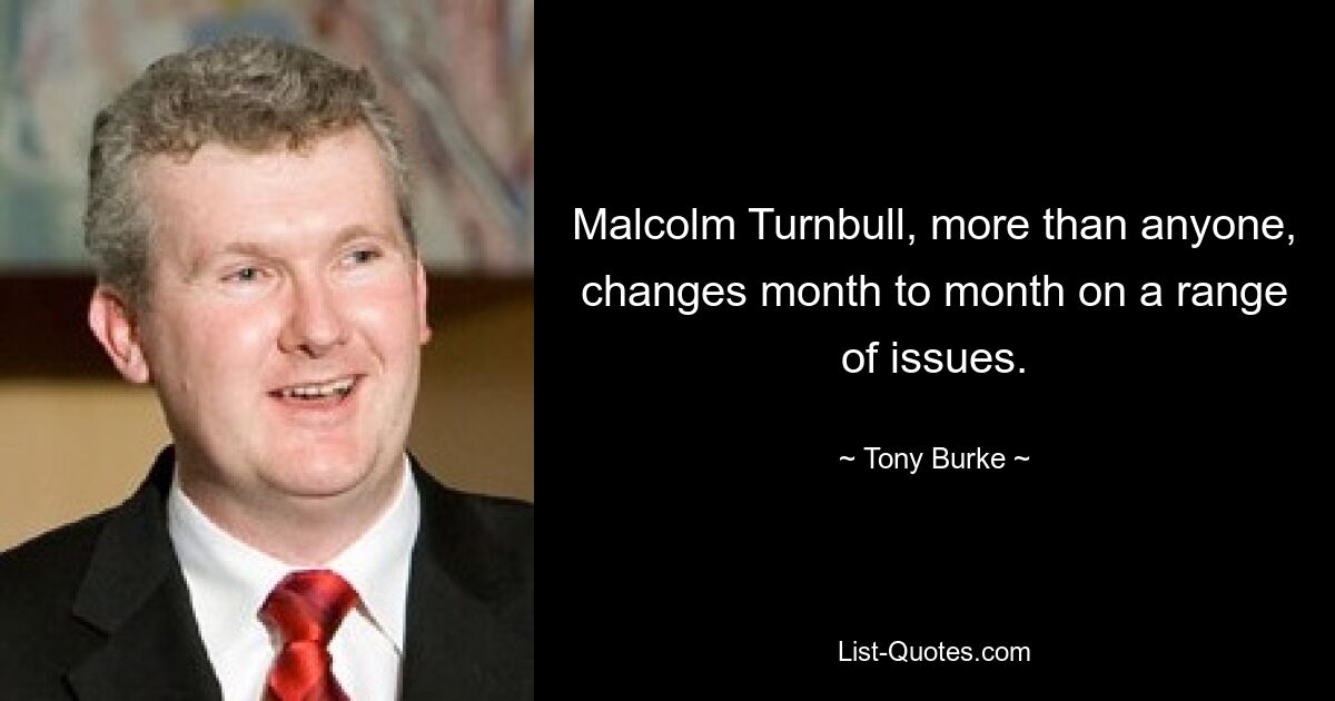 Malcolm Turnbull, more than anyone, changes month to month on a range of issues. — © Tony Burke