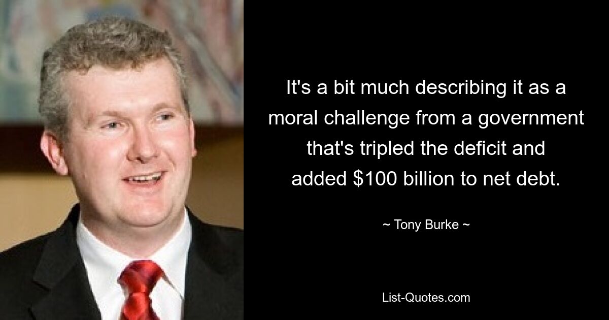 It's a bit much describing it as a moral challenge from a government that's tripled the deficit and added $100 billion to net debt. — © Tony Burke