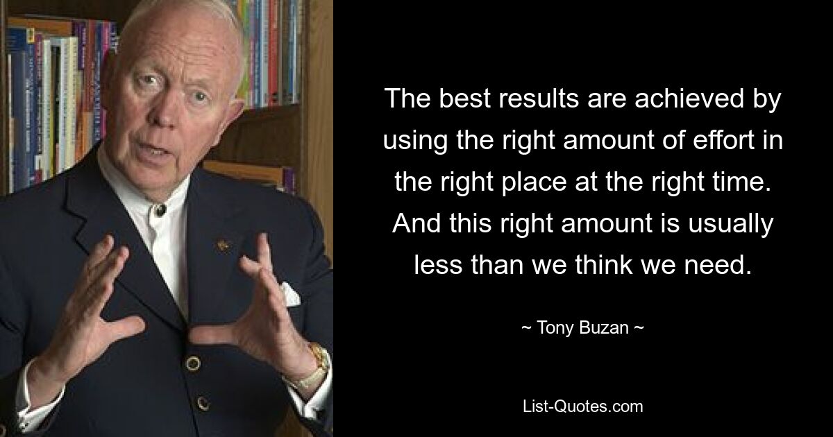 The best results are achieved by using the right amount of effort in the right place at the right time. And this right amount is usually less than we think we need. — © Tony Buzan