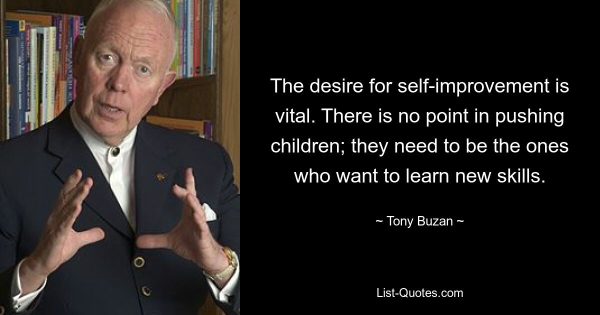 The desire for self-improvement is vital. There is no point in pushing children; they need to be the ones who want to learn new skills. — © Tony Buzan