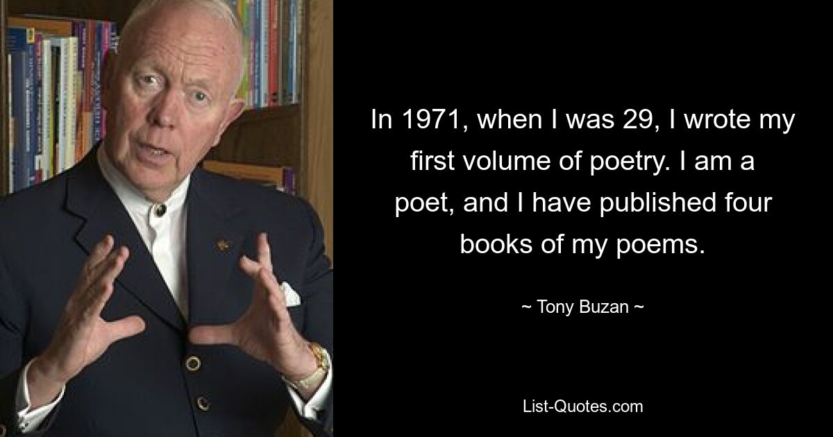 In 1971, when I was 29, I wrote my first volume of poetry. I am a poet, and I have published four books of my poems. — © Tony Buzan