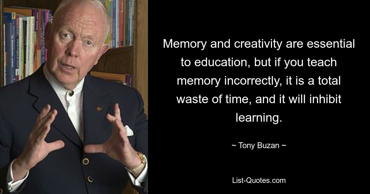 Memory and creativity are essential to education, but if you teach memory incorrectly, it is a total waste of time, and it will inhibit learning. — © Tony Buzan