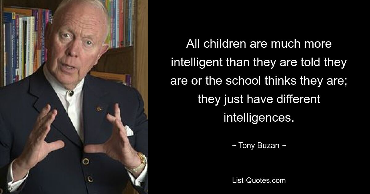 All children are much more intelligent than they are told they are or the school thinks they are; they just have different intelligences. — © Tony Buzan