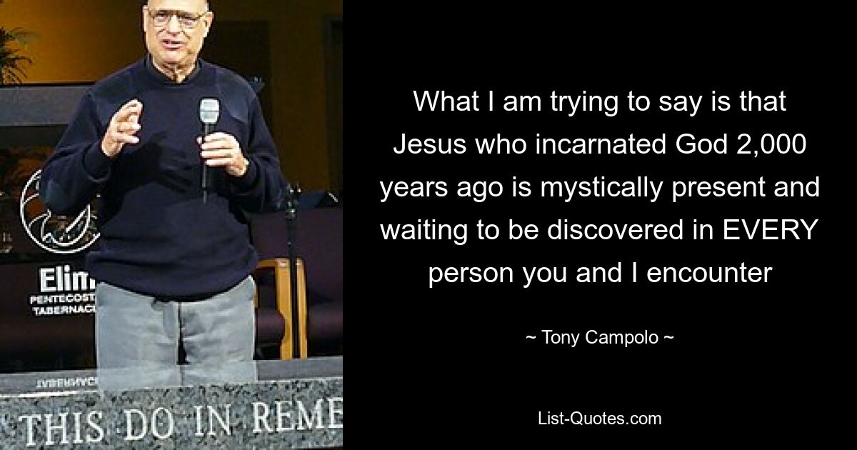 What I am trying to say is that Jesus who incarnated God 2,000 years ago is mystically present and waiting to be discovered in EVERY person you and I encounter — © Tony Campolo