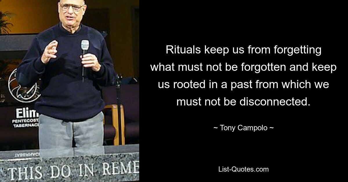 Rituals keep us from forgetting what must not be forgotten and keep us rooted in a past from which we must not be disconnected. — © Tony Campolo