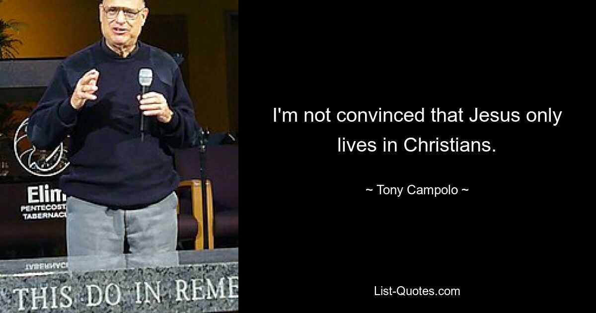 I'm not convinced that Jesus only lives in Christians. — © Tony Campolo