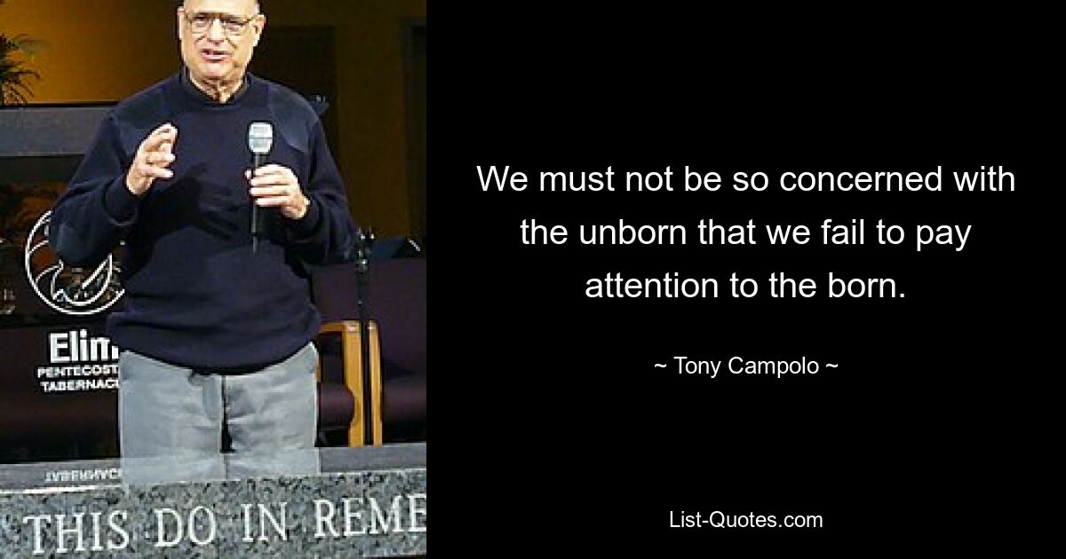 We must not be so concerned with the unborn that we fail to pay attention to the born. — © Tony Campolo