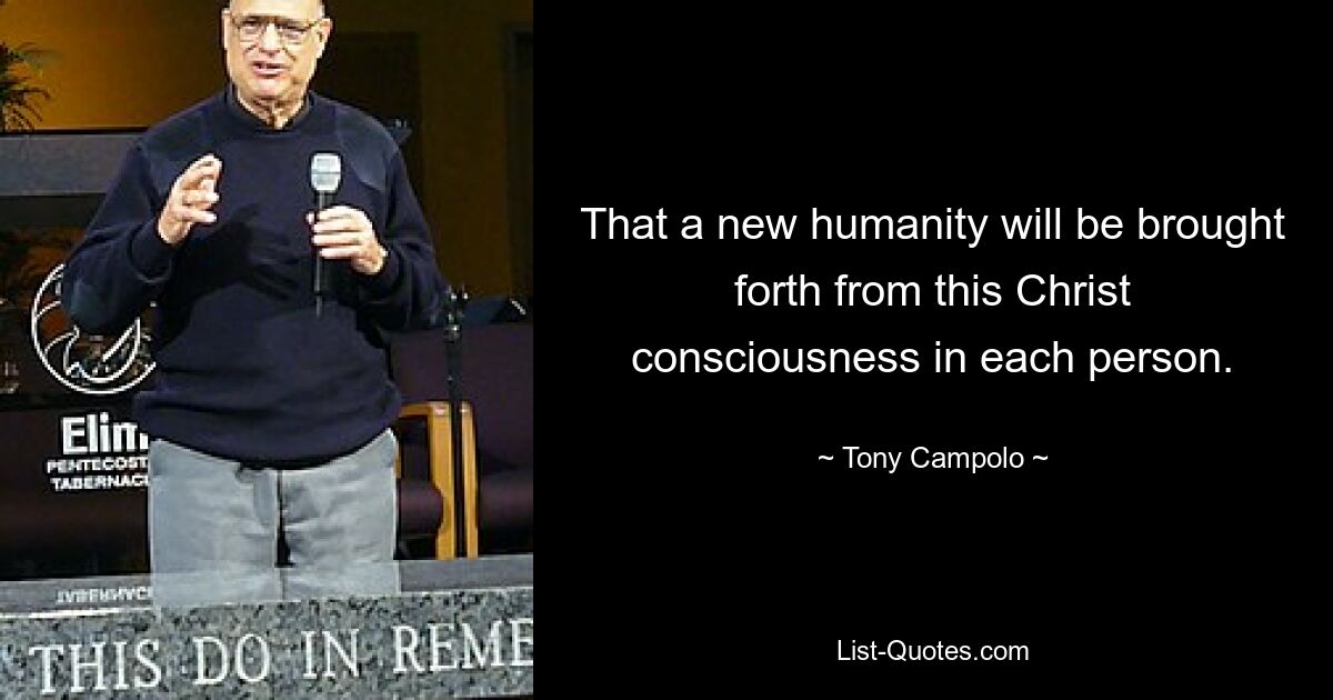 That a new humanity will be brought forth from this Christ consciousness in each person. — © Tony Campolo