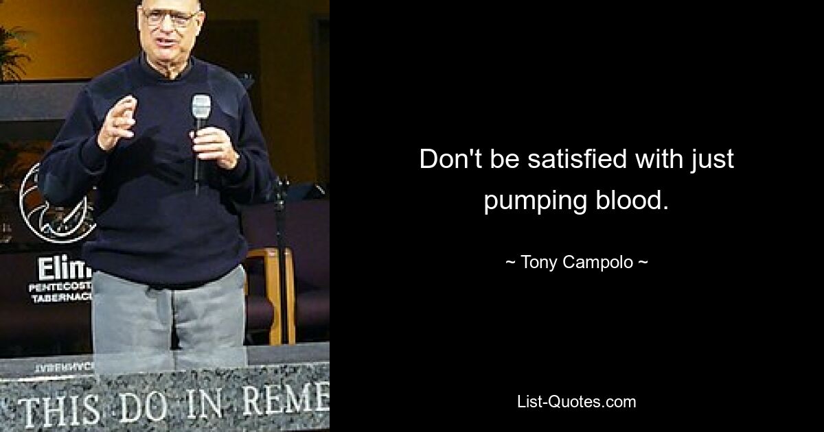 Don't be satisfied with just pumping blood. — © Tony Campolo