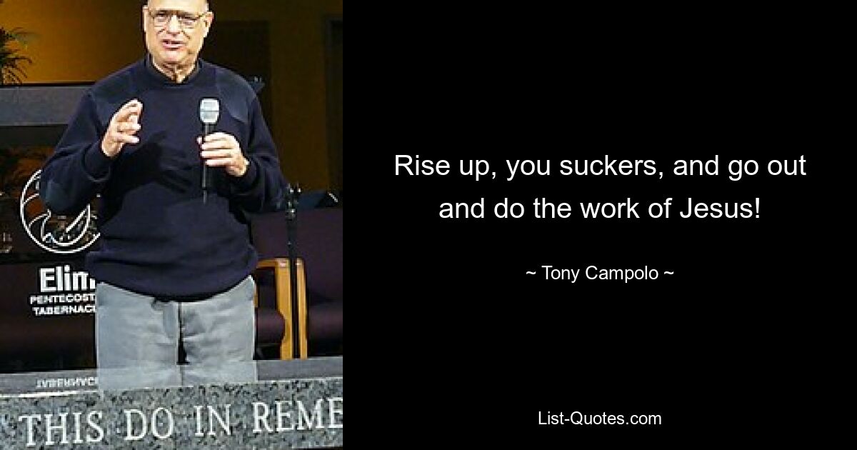 Rise up, you suckers, and go out and do the work of Jesus! — © Tony Campolo