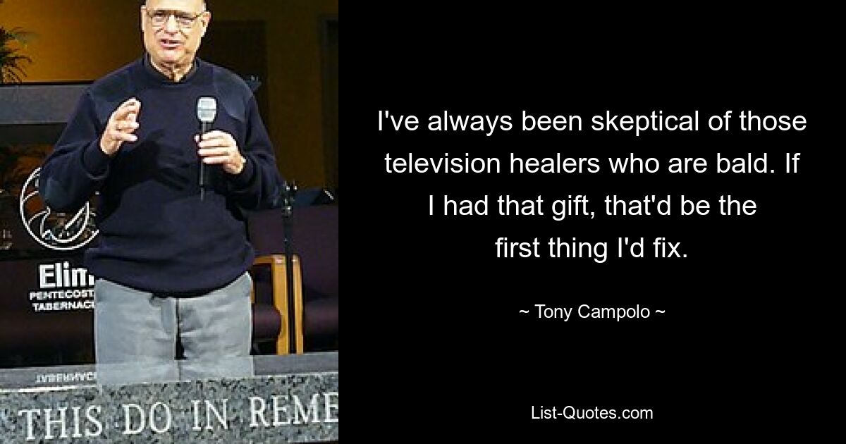 I've always been skeptical of those television healers who are bald. If I had that gift, that'd be the first thing I'd fix. — © Tony Campolo